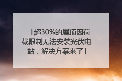超30%的屋顶因荷载限制无法安装光伏电站，解决方案来了