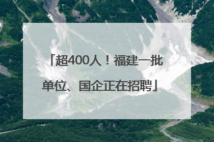 超400人！福建一批单位、国企正在招聘