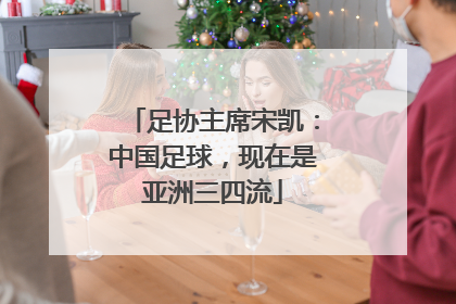 足协主席宋凯：中国足球，现在是亚洲三四流