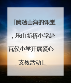 跨越山海的课堂，乐山新桥小学赴瓦侯小学开展爱心支教活动