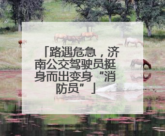路遇危急，济南公交驾驶员挺身而出变身“消防员”