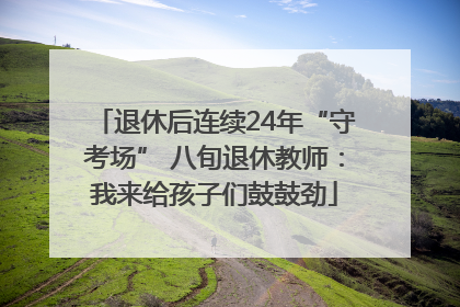 退休后连续24年“守考场” 八旬退休教师：我来给孩子们鼓鼓劲