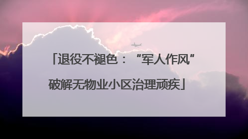 退役不褪色：“军人作风”破解无物业小区治理顽疾