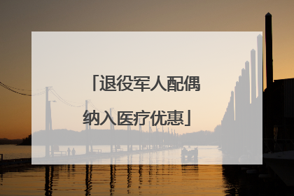 退役军人配偶纳入医疗优惠