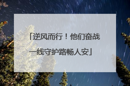 逆风而行！他们奋战一线守护路畅人安