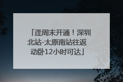 逢周末开通！深圳北站-太原南站往返动卧12小时可达