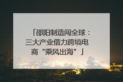 邵阳制造闯全球：三大产业借力跨境电商“乘风出海”