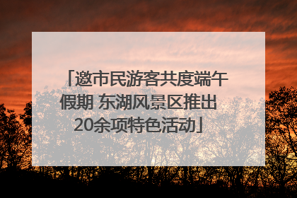 邀市民游客共度端午假期 东湖风景区推出20余项特色活动