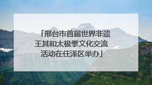 邢台市首届世界非遗王其和太极拳文化交流活动在任泽区举办