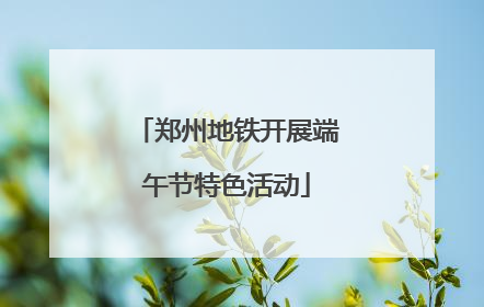 郑州地铁开展端午节特色活动