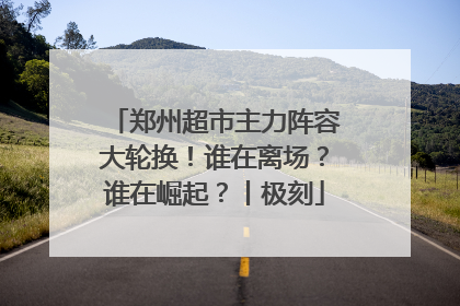 郑州超市主力阵容大轮换！谁在离场？谁在崛起？丨极刻