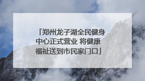郑州龙子湖全民健身中心正式营业 将健康福祉送到市民家门口
