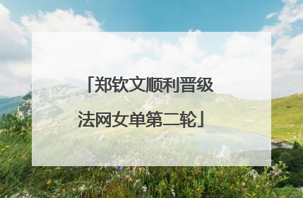 郑钦文顺利晋级法网女单第二轮