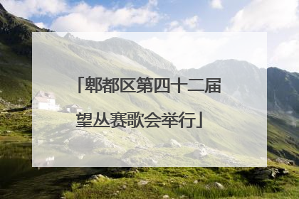 郫都区第四十二届望丛赛歌会举行
