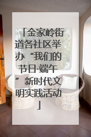 金家岭街道各社区举办“我们的节日·端午”新时代文明实践活动