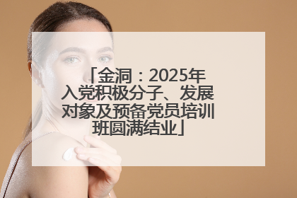 金洞：2025年入党积极分子、发展对象及预备党员培训班圆满结业