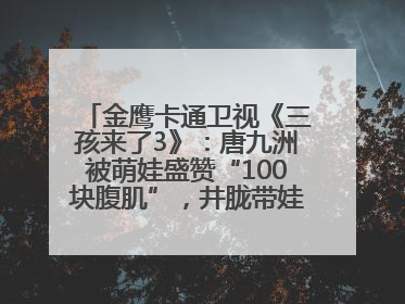 金鹰卡通卫视《三孩来了3》：唐九洲被萌娃盛赞“100块腹肌”，井胧带娃有梗超欢乐