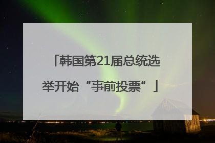 韩国第21届总统选举开始“事前投票”