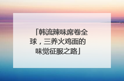 韩流辣味席卷全球，三养火鸡面的味觉征服之路