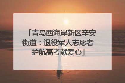 青岛西海岸新区辛安街道：退役军人志愿者护航高考献爱心