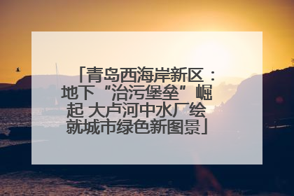 青岛西海岸新区：地下“治污堡垒”崛起 大卢河中水厂绘就城市绿色新图景