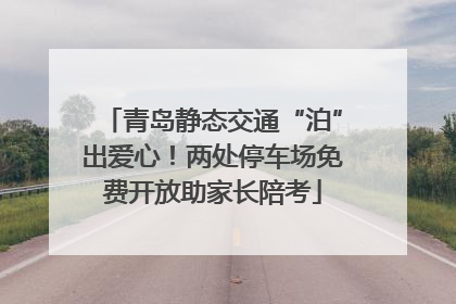 青岛静态交通“泊”出爱心！两处停车场免费开放助家长陪考