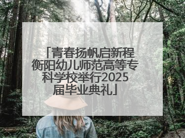 青春扬帆启新程 衡阳幼儿师范高等专科学校举行2025届毕业典礼
