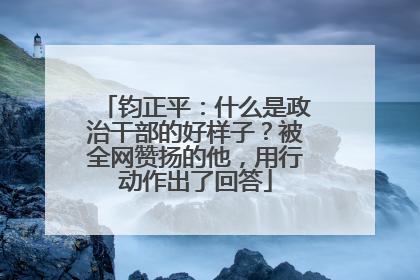 钧正平：什么是政治干部的好样子？被全网赞扬的他，用行动作出了回答