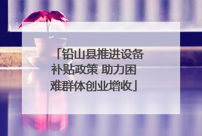 铅山县推进设备补贴政策 助力困难群体创业增收
