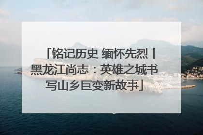 铭记历史 缅怀先烈丨黑龙江尚志：英雄之城书写山乡巨变新故事