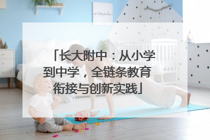 长大附中：从小学到中学，全链条教育衔接与创新实践