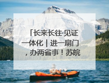 长来长往·见证一体化｜进一扇门，办两省事！苏皖“孪生”丹阳如何做到的？