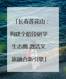 长春莲花山：构建全龄段研学生态圈 激活文旅融合新引擎