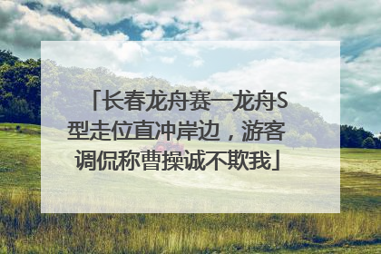 长春龙舟赛一龙舟S型走位直冲岸边，游客调侃称曹操诚不欺我