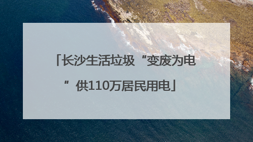 长沙生活垃圾“变废为电”供110万居民用电