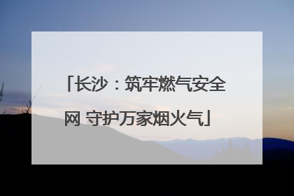 长沙：筑牢燃气安全网 守护万家烟火气