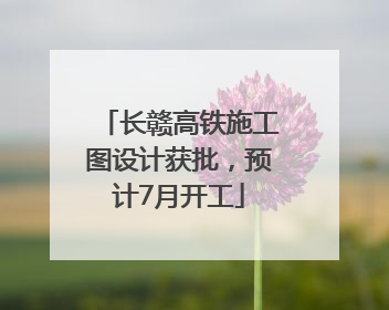 长赣高铁施工图设计获批，预计7月开工
