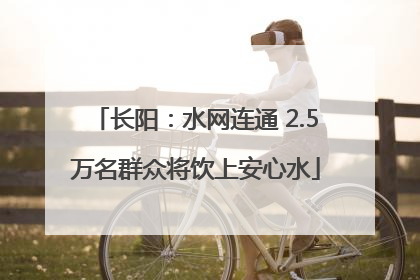 长阳：水网连通 2.5万名群众将饮上安心水