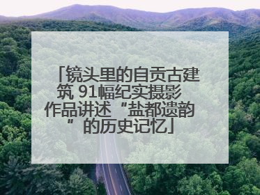 镜头里的自贡古建筑 91幅纪实摄影作品讲述“盐都遗韵”的历史记忆