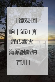 镜观·回响｜浦江奔涌传薪火 海派融新纳百川