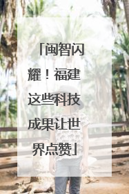 闽智闪耀！福建这些科技成果让世界点赞