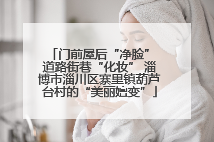 门前屋后“净脸” 道路街巷“化妆” 淄博市淄川区寨里镇葫芦台村的“美丽嬗变”