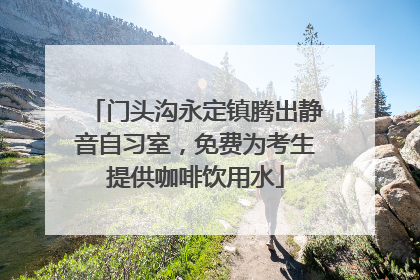 门头沟永定镇腾出静音自习室，免费为考生提供咖啡饮用水
