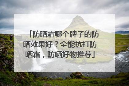 防晒霜哪个牌子的防晒效果好？全能抗打防晒霜，防晒好物推荐
