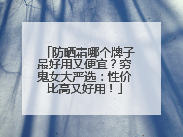 防晒霜哪个牌子最好用又便宜？穷鬼女大严选：性价比高又好用！