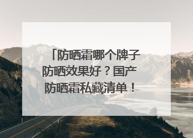 防晒霜哪个牌子防晒效果好？国产防晒霜私藏清单！建议收藏