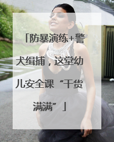 防暴演练+警犬缉捕，这堂幼儿安全课“干货满满”