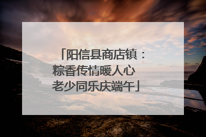 阳信县商店镇：粽香传情暖人心 老少同乐庆端午