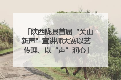 陕西陇县首届“关山新声”宣讲师大赛以艺传理、以“声”润心