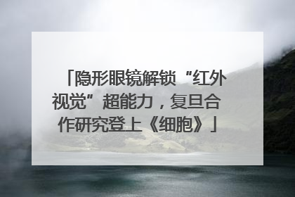 隐形眼镜解锁“红外视觉”超能力，复旦合作研究登上《细胞》